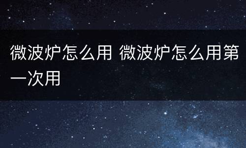微波炉怎么用 微波炉怎么用第一次用