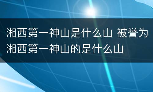 湘西第一神山是什么山 被誉为湘西第一神山的是什么山