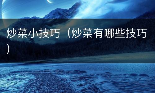 炒菜小技巧（炒菜有哪些技巧）