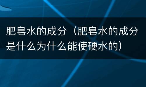 肥皂水的成分（肥皂水的成分是什么为什么能使硬水的）