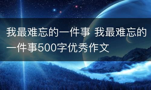我最难忘的一件事 我最难忘的一件事500字优秀作文