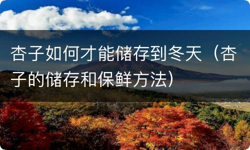 杏子如何才能储存到冬天（杏子的储存和保鲜方法）