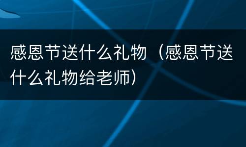 感恩节送什么礼物（感恩节送什么礼物给老师）