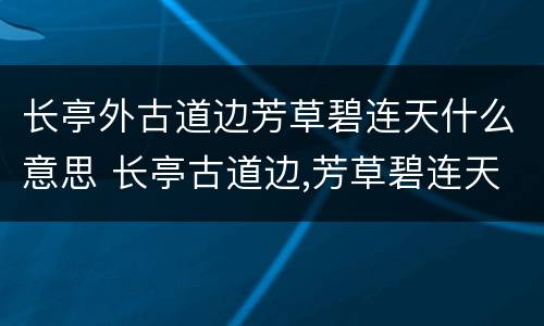 长亭外古道边芳草碧连天什么意思 长亭古道边,芳草碧连天意思