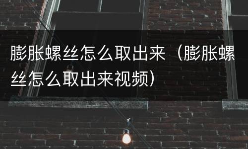 膨胀螺丝怎么取出来（膨胀螺丝怎么取出来视频）