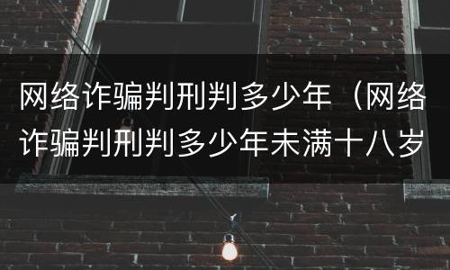 网络诈骗判刑判多少年（网络诈骗判刑判多少年未满十八岁）