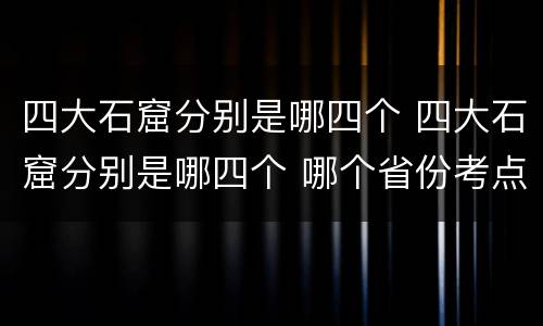 四大石窟分别是哪四个 四大石窟分别是哪四个 哪个省份考点