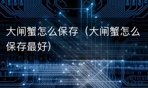 大闸蟹怎么保存（大闸蟹怎么保存最好）