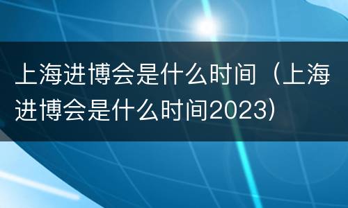 上海进博会是什么时间（上海进博会是什么时间2023）