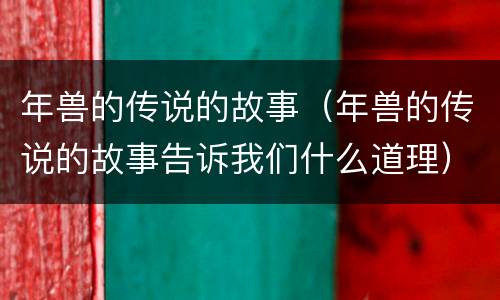 年兽的传说的故事（年兽的传说的故事告诉我们什么道理）