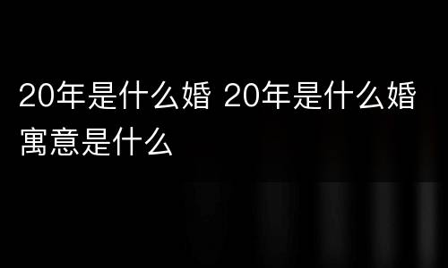 20年是什么婚 20年是什么婚 寓意是什么