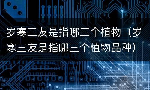 岁寒三友是指哪三个植物（岁寒三友是指哪三个植物品种）
