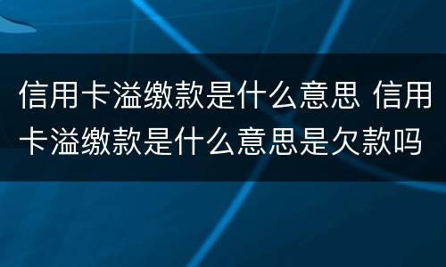 信用卡溢缴款是什么意思 信用卡溢缴款是什么意思是欠款吗