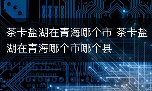茶卡盐湖在青海哪个市 茶卡盐湖在青海哪个市哪个县