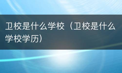 卫校是什么学校（卫校是什么学校学历）