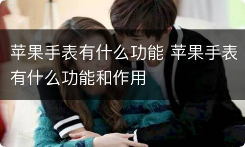苹果手表有什么功能 苹果手表有什么功能和作用
