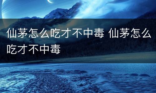 仙茅怎么吃才不中毒 仙茅怎么吃才不中毒