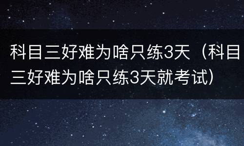 科目三好难为啥只练3天（科目三好难为啥只练3天就考试）