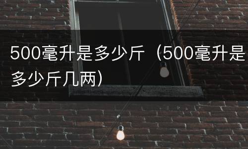 500毫升是多少斤（500毫升是多少斤几两）