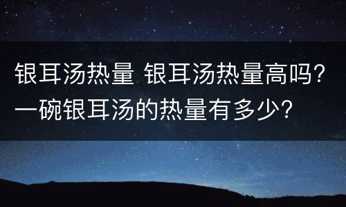 银耳汤热量 银耳汤热量高吗?一碗银耳汤的热量有多少?