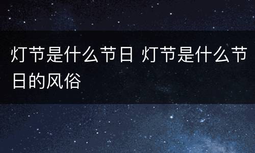 灯节是什么节日 灯节是什么节日的风俗