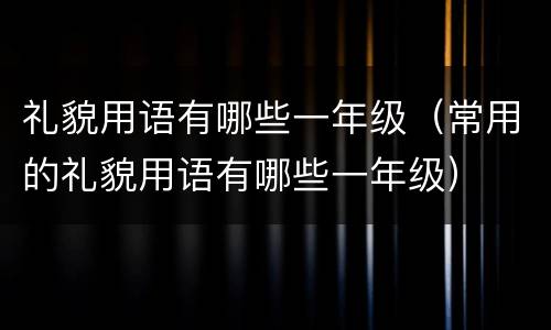 礼貌用语有哪些一年级（常用的礼貌用语有哪些一年级）