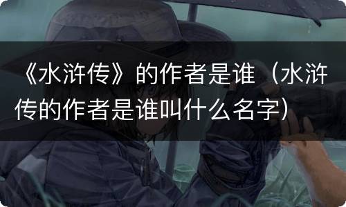 《水浒传》的作者是谁（水浒传的作者是谁叫什么名字）