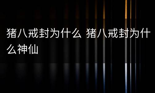 猪八戒封为什么 猪八戒封为什么神仙