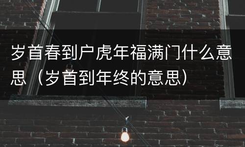 岁首春到户虎年福满门什么意思（岁首到年终的意思）