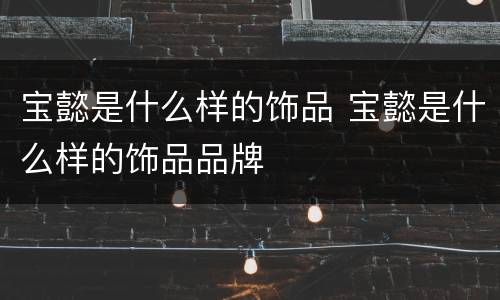宝懿是什么样的饰品 宝懿是什么样的饰品品牌