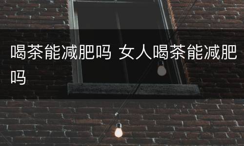 喝茶能减肥吗 女人喝茶能减肥吗