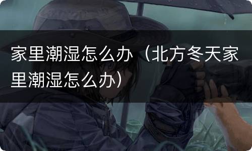 家里潮湿怎么办（北方冬天家里潮湿怎么办）