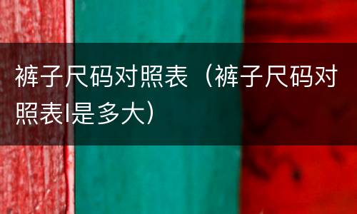 裤子尺码对照表（裤子尺码对照表l是多大）