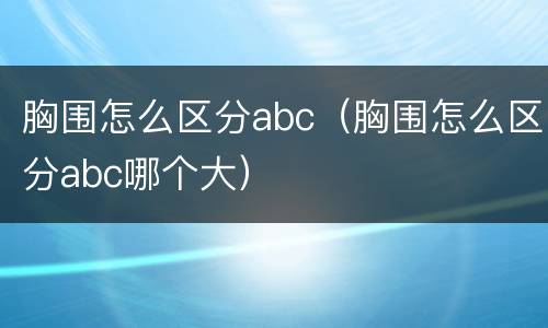 胸围怎么区分abc（胸围怎么区分abc哪个大）