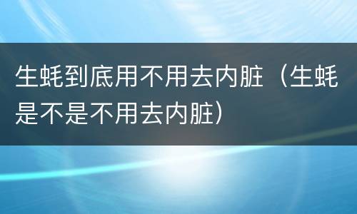 生蚝到底用不用去内脏（生蚝是不是不用去内脏）