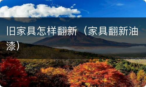 旧家具怎样翻新（家具翻新油漆）