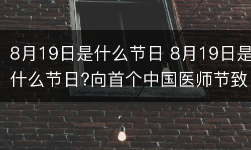 8月19日是什么节日 8月19日是什么节日?向首个中国医师节致敬