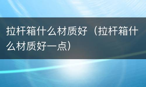 拉杆箱什么材质好（拉杆箱什么材质好一点）