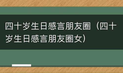 四十岁生日感言朋友圈（四十岁生日感言朋友圈女）