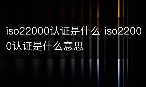 iso22000认证是什么 iso22000认证是什么意思