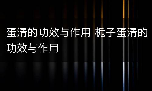 蛋清的功效与作用 栀子蛋清的功效与作用