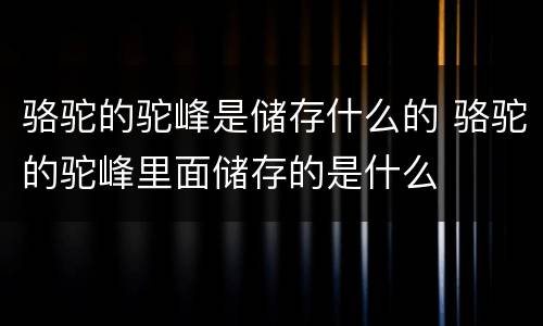 骆驼的驼峰是储存什么的 骆驼的驼峰里面储存的是什么