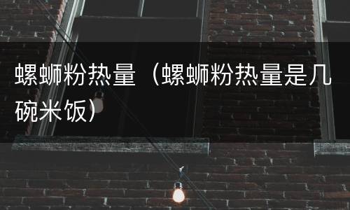 螺蛳粉热量（螺蛳粉热量是几碗米饭）