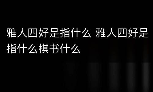 雅人四好是指什么 雅人四好是指什么棋书什么