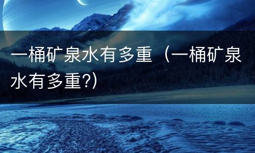 一桶矿泉水有多重（一桶矿泉水有多重?）