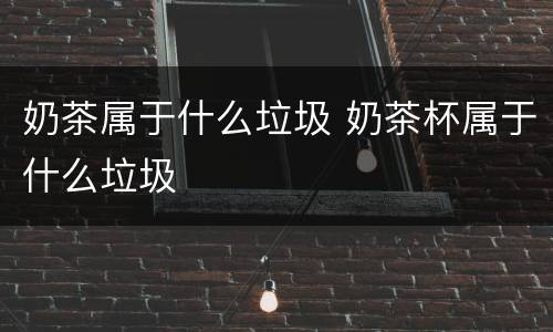 奶茶属于什么垃圾 奶茶杯属于什么垃圾