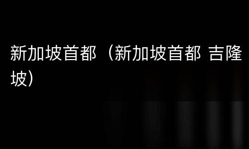 新加坡首都（新加坡首都 吉隆坡）