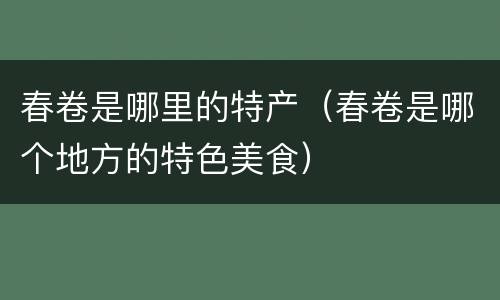 春卷是哪里的特产（春卷是哪个地方的特色美食）