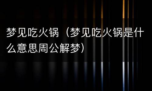 梦见吃火锅（梦见吃火锅是什么意思周公解梦）