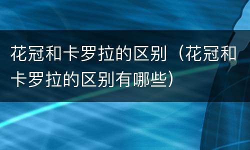 花冠和卡罗拉的区别（花冠和卡罗拉的区别有哪些）